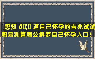 想知 🦆 道自己怀孕的吉兆试试周易测算周公解梦自己怀孕入口！